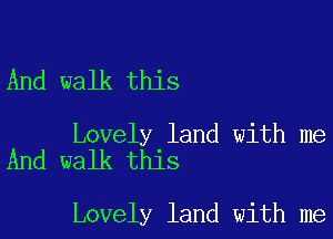 And walk this

Lovely land with me
And walk this

Lovely land with me