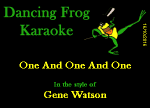 Dancing Frog 1
Karaoke

I,

.s
a)
3
D
K!
o
.5
0')

One And One And One

In the xtyie of
Gene Watson