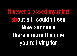 It never crossed my mind
about all I couldn't see
Now suddenly

there's more than me
you're living for