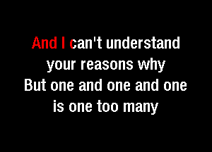 And I can't understand
your reasons why

But one and one and one
is one too many