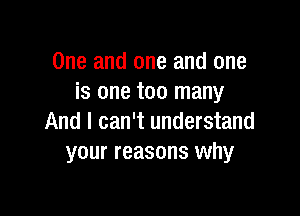 One and one and one
is one too many

And I can't understand
your reasons why