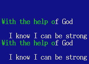 With the help of God

I know I can be strong
With the help of God

I know I can be strong