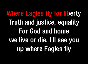 Where Eagles fly for liberty
Truth and justice, equality
For God and home
we live or die. I'll see you
up where Eagles fly