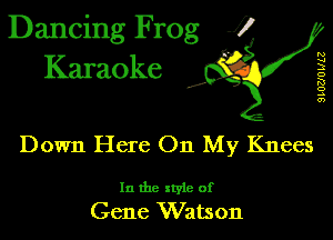 Dancing Frog 1
Karaoke

I,

N
u
3
D
K!
o
.5
0')

Down Here On My Knees

In the xtyie of
Gene Watson