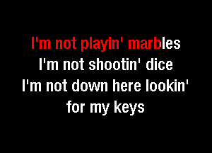 I'm not playin' marbles
I'm not shootin' dice

I'm not down here lookin'
for my keys