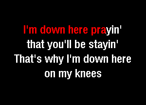 I'm down here prayin'
that you'll be stayin'

That's why I'm down here
on my knees