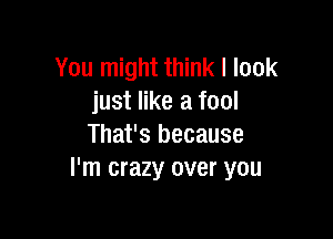 You might think I look
just like a fool

That's because
I'm crazy over you