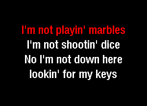 I'm not playin' marbles
I'm not shootin' dice

No I'm not down here
lookin' for my keys