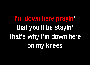 I'm down here prayin'
that you'll be stayin'

That's why I'm down here
on my knees