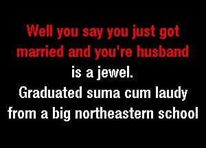 Well you say you just got
married and you're husband
is ajewel.
Graduated suma cum laudy
from a big northeastern school
