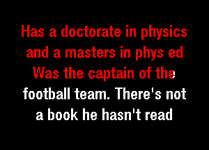 Has a doctorate in physics
and a masters in phys ed
Was the captain of the
football team. There's not
a book he hasn't read