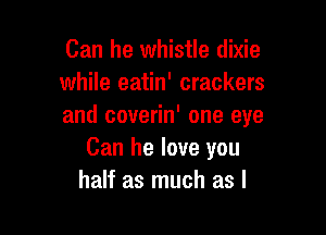 Can he whistle dixie
while eatin' crackers
and coverin' one eye

Can he love you
half as much as l