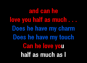 and can he
love you half as much . . .
Does he have my charm

Does he have my touch
Can he love you
half as much as I