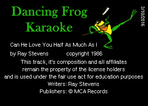 Dancing Frog 4
Karaoke

Can He Love You Half As Much As I

by Ray Stevens copyright 1988

This track, it's composition and all affiliates
remain the property of the license holders
and is used under the fair use act for education purposes
WriterSi Ray Stevens
PublisherSi (Q MCA Records

SIOZJOIIS