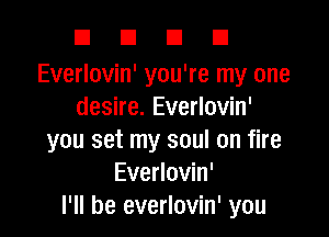 DUDE!

Everlovin' you're my one
desire. Everlovin'

you set my soul on fire
Everlovin'
I'll be everlovin' you