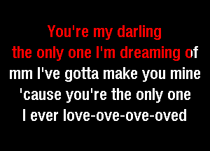 You're my darling
the only one I'm dreaming of
mm I've gotta make you mine
'cause you're the only one
I ever love-ove-ove-oved