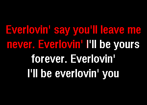 Everlovin' say you'll leave me
never. Everlovin' I'll be yours

forever. Everlovin'
I'll be everlovin' you