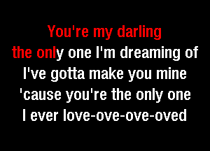 You're my darling
the only one I'm dreaming of
I've gotta make you mine
'cause you're the only one
I ever love-ove-ove-oved