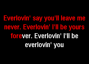 Everlovin' say you'll leave me
never. Everlovin' I'll be yours

forever. Everlovin' I'll be
everlovin' you