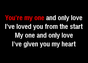 You're my one and only love
I've loved you from the start

My one and only love
I've given you my heart