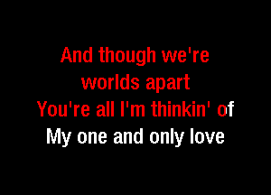 And though we're
worlds apart

You're all I'm thinkin' of
My one and only love