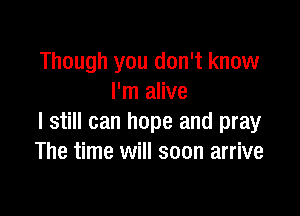 Though you don't know
I'm alive

I still can hope and pray
The time will soon arrive