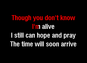 Though you don't know
I'm alive

I still can hope and pray
The time will soon arrive