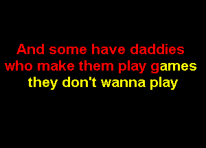 And some have daddies
who make them play games
they don't wanna play