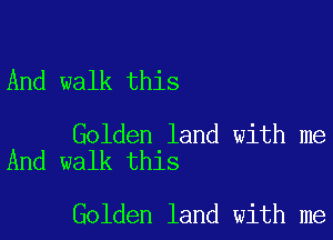 And walk this

Golden land with me
And walk this

Golden land with me