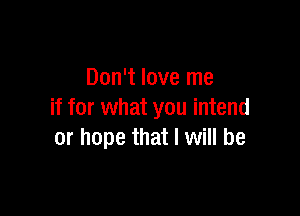 Don't love me

if for what you intend
or hope that I will be