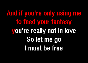 And if you're only using me
to feed your fantasy
you're really not in love

So let me go
I must be free