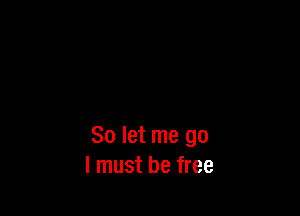 So let me go
I must be free