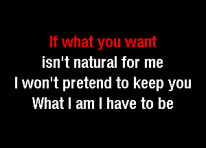 If what you want
isn't natural for me

I won't pretend to keep you
What I am I have to be