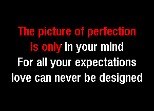 The picture of perfection
is only in your mind
For all your expectations
love can never be designed