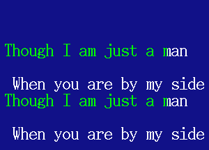 Though I am just a man

When you are by my side
Though I am just a man

When you are by my side