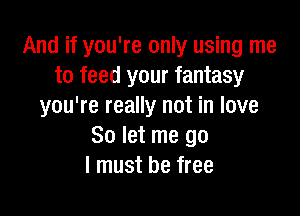 And if you're only using me
to feed your fantasy
you're really not in love

So let me go
I must be free