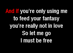 And if you're only using me
to feed your fantasy
you're really not in love

So let me go
I must be free