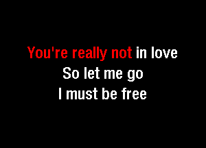 You're really not in love

So let me go
I must be free