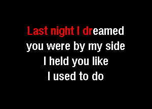 Last night I dreamed
you were by my side

I held you like
I used to do