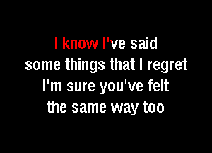 I know I've said
some things that I regret

I'm sure you've felt
the same way too