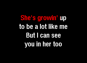 She's growin' up
to be a lot like me

But I can see
you in her too