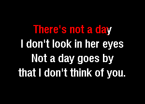 There's not a day
I don't look in her eyes

Not a day goes by
that I don't think of you.