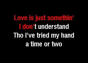 Love is just somethin'
I don't understand

Tho I've tried my hand
a time or two