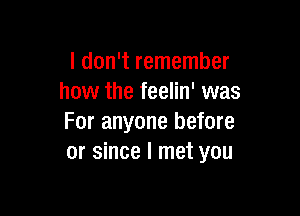 I don't remember
how the feelin' was

For anyone before
or since I met you