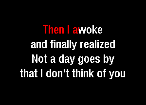 Then I awoke
and finally realized

Not a day goes by
that I don't think of you