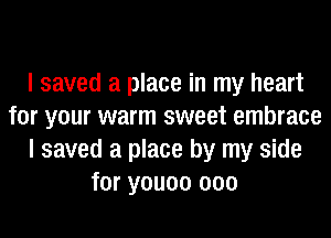 I saved a place in my heart
for your warm sweet embrace
I saved a place by my side
for youoo 000