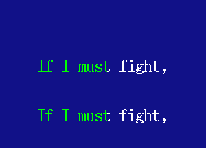 If I must fight,

If I must fight,