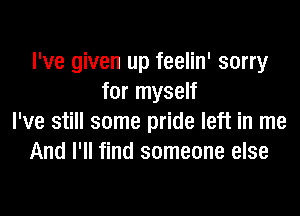 I've given up feelin' sorry
for myself

I've still some pride left in me
And I'll find someone else