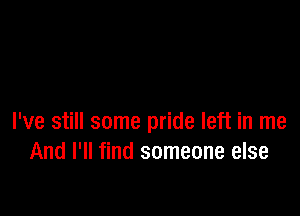 I've still some pride left in me
And I'll find someone else