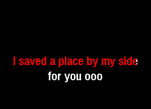 I saved a place by my side
for you 000